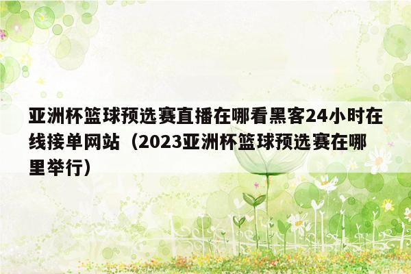 亚洲杯篮球预选赛直播在哪看黑客24小时在线接单网站（2023亚洲杯篮球预选赛在哪里举行）