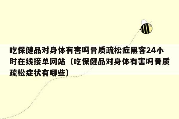 吃保健品对身体有害吗骨质疏松症黑客24小时在线接单网站（吃保健品对身体有害吗骨质疏松症状有哪些）