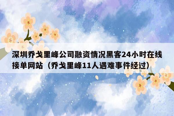 深圳乔戈里峰公司融资情况黑客24小时在线接单网站（乔戈里峰11人遇难事件经过）