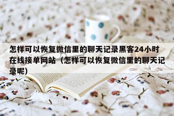 怎样可以恢复微信里的聊天记录黑客24小时在线接单网站（怎样可以恢复微信里的聊天记录呢）