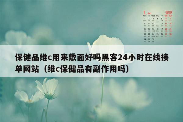 保健品维c用来敷面好吗黑客24小时在线接单网站（维c保健品有副作用吗）