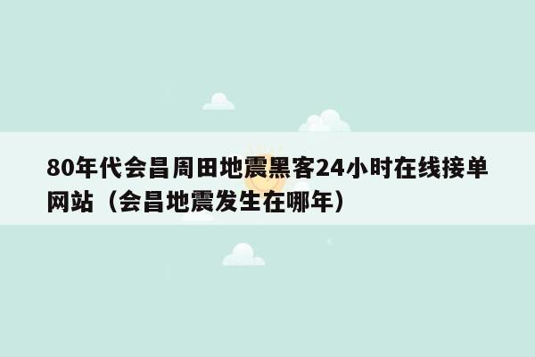 80年代会昌周田地震黑客24小时在线接单网站（会昌地震发生在哪年）