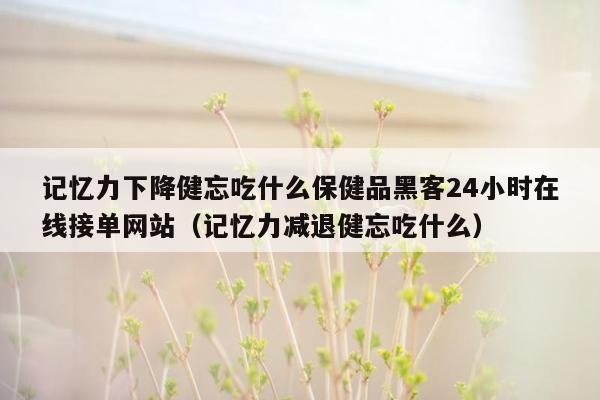 记忆力下降健忘吃什么保健品黑客24小时在线接单网站（记忆力减退健忘吃什么）