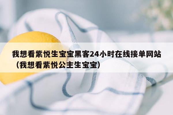 我想看紫悦生宝宝黑客24小时在线接单网站（我想看紫悦公主生宝宝）