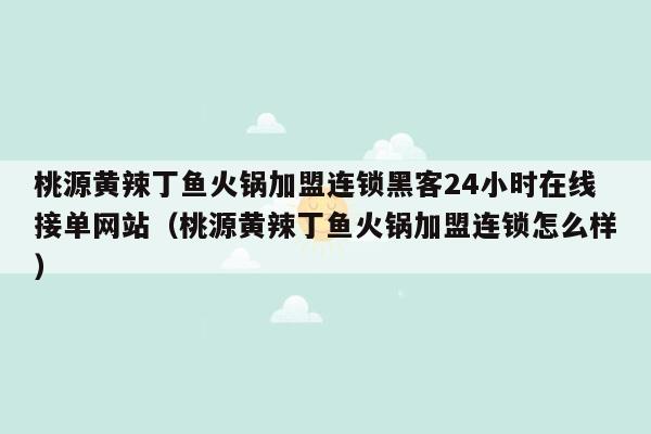 桃源黄辣丁鱼火锅加盟连锁黑客24小时在线接单网站（桃源黄辣丁鱼火锅加盟连锁怎么样）