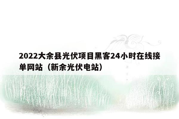 2022大余县光伏项目黑客24小时在线接单网站（新余光伏电站）