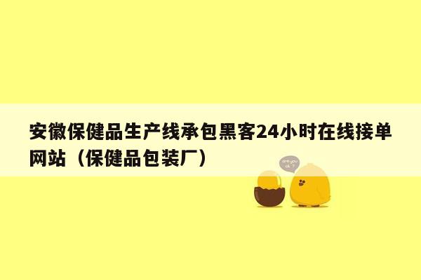 安徽保健品生产线承包黑客24小时在线接单网站（保健品包装厂）