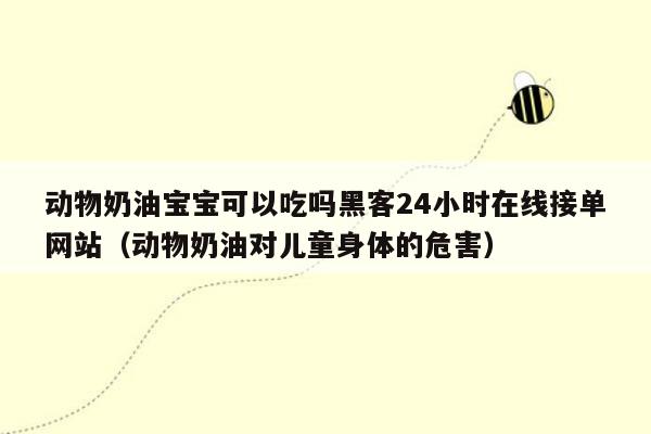 动物奶油宝宝可以吃吗黑客24小时在线接单网站（动物奶油对儿童身体的危害）