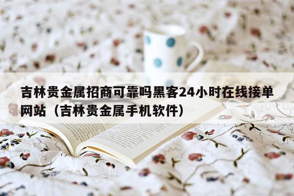 吉林贵金属招商可靠吗黑客24小时在线接单网站（吉林贵金属手机软件）