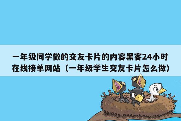 一年级同学做的交友卡片的内容黑客24小时在线接单网站（一年级学生交友卡片怎么做）