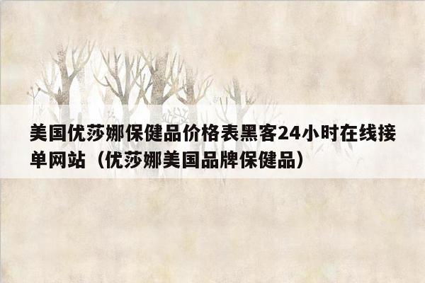 美国优莎娜保健品价格表黑客24小时在线接单网站（优莎娜美国品牌保健品）