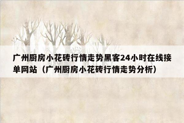 广州厨房小花砖行情走势黑客24小时在线接单网站（广州厨房小花砖行情走势分析）