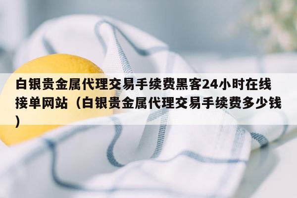 白银贵金属代理交易手续费黑客24小时在线接单网站（白银贵金属代理交易手续费多少钱）