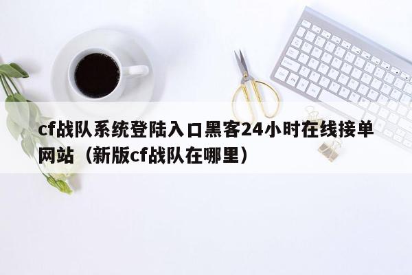 cf战队系统登陆入口黑客24小时在线接单网站（新版cf战队在哪里）