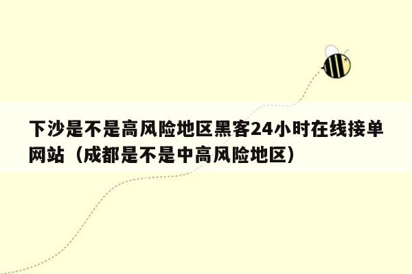 下沙是不是高风险地区黑客24小时在线接单网站（成都是不是中高风险地区）