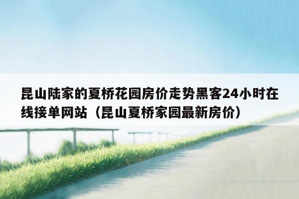 昆山陆家的夏桥花园房价走势黑客24小时在线接单网站（昆山夏桥家园最新房价）