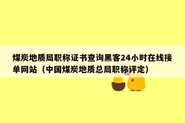 煤炭地质局职称证书查询黑客24小时在线接单网站（中国煤炭地质总局职称评定）