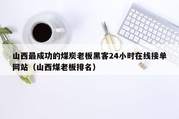 山西最成功的煤炭老板黑客24小时在线接单网站（山西煤老板排名）