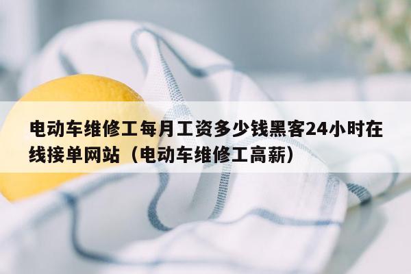 电动车维修工每月工资多少钱黑客24小时在线接单网站（电动车维修工高薪）