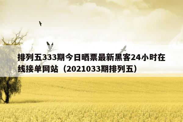 排列五333期今日晒票最新黑客24小时在线接单网站（2021033期排列五）