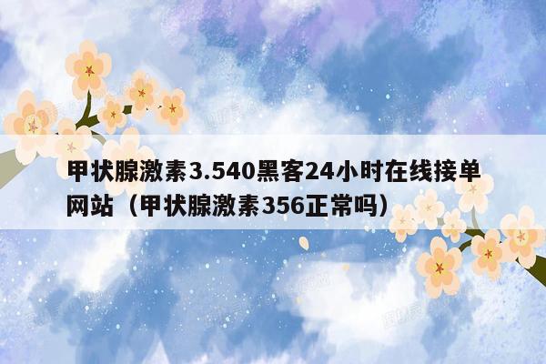 甲状腺激素3.540黑客24小时在线接单网站（甲状腺激素356正常吗）