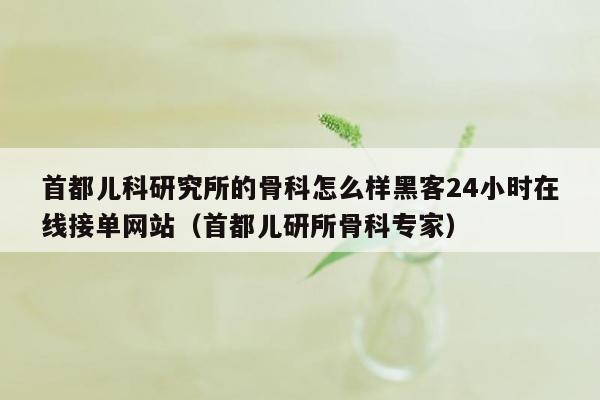 首都儿科研究所的骨科怎么样黑客24小时在线接单网站（首都儿研所骨科专家）