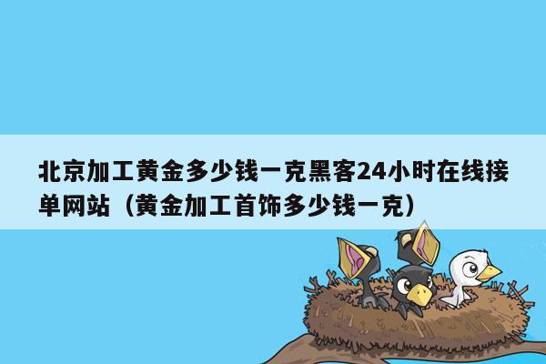 北京加工黄金多少钱一克黑客24小时在线接单网站（黄金加工首饰多少钱一克）