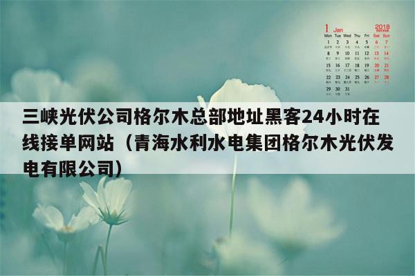 三峡光伏公司格尔木总部地址黑客24小时在线接单网站（青海水利水电集团格尔木光伏发电有限公司）