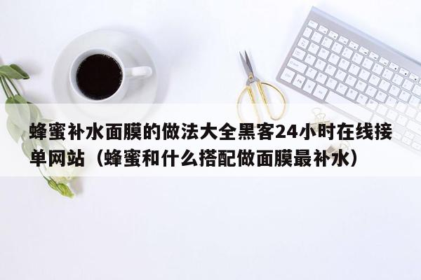 蜂蜜补水面膜的做法大全黑客24小时在线接单网站（蜂蜜和什么搭配做面膜最补水）