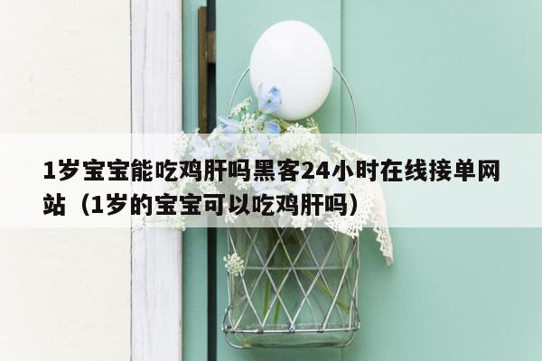 1岁宝宝能吃鸡肝吗黑客24小时在线接单网站（1岁的宝宝可以吃鸡肝吗）