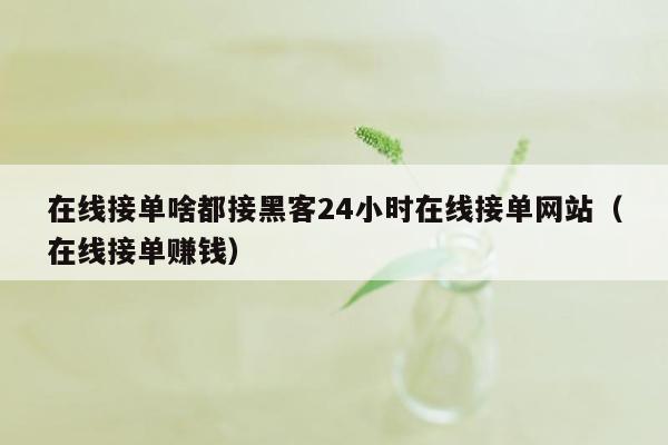 在线接单啥都接黑客24小时在线接单网站（在线接单赚钱）