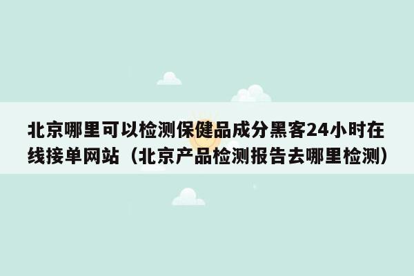 北京哪里可以检测保健品成分黑客24小时在线接单网站（北京产品检测报告去哪里检测）