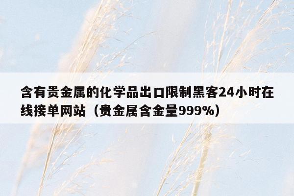 含有贵金属的化学品出口限制黑客24小时在线接单网站（贵金属含金量999%）