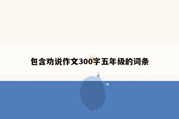 包含劝说作文300字五年级的词条