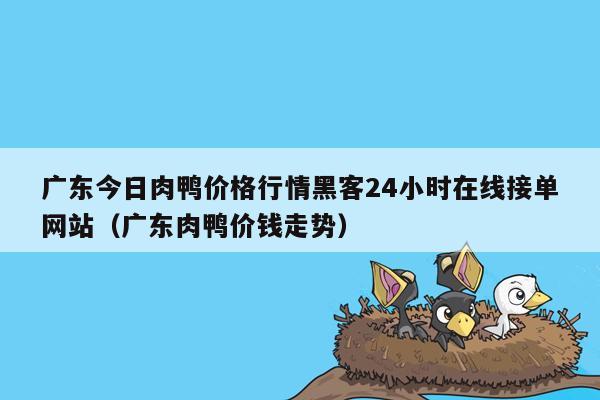 广东今日肉鸭价格行情黑客24小时在线接单网站（广东肉鸭价钱走势）