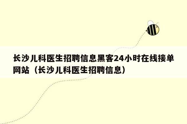 长沙儿科医生招聘信息黑客24小时在线接单网站（长沙儿科医生招聘信息）