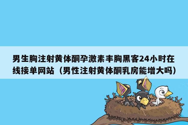 男生胸注射黄体酮孕激素丰胸黑客24小时在线接单网站（男性注射黄体酮乳房能增大吗）