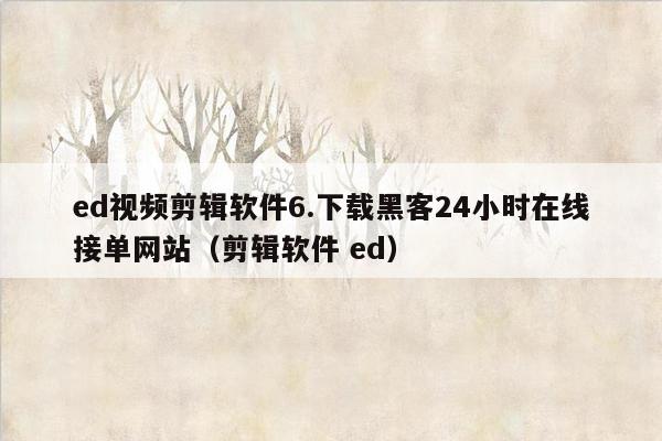 ed视频剪辑软件6.下载黑客24小时在线接单网站（剪辑软件 ed）