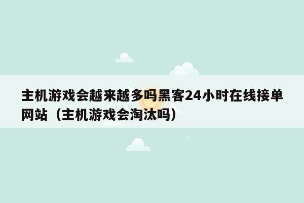 主机游戏会越来越多吗黑客24小时在线接单网站（主机游戏会淘汰吗）