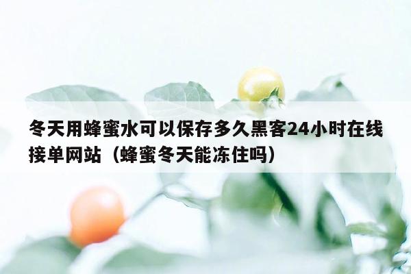 冬天用蜂蜜水可以保存多久黑客24小时在线接单网站（蜂蜜冬天能冻住吗）