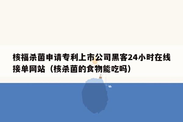 核福杀菌申请专利上市公司黑客24小时在线接单网站（核杀菌的食物能吃吗）