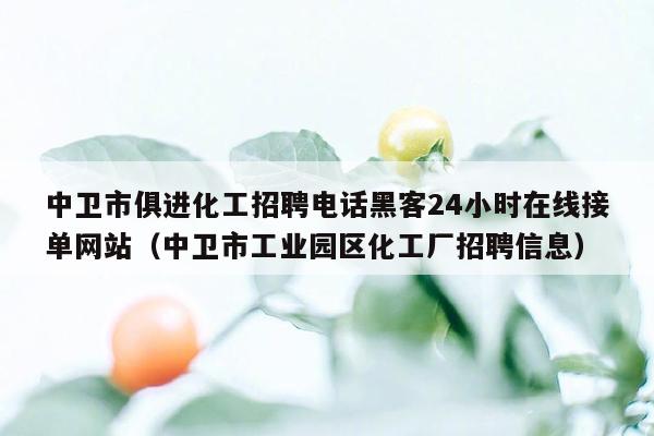 中卫市俱进化工招聘电话黑客24小时在线接单网站（中卫市工业园区化工厂招聘信息）