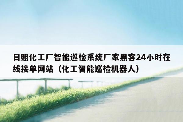 日照化工厂智能巡检系统厂家黑客24小时在线接单网站（化工智能巡检机器人）