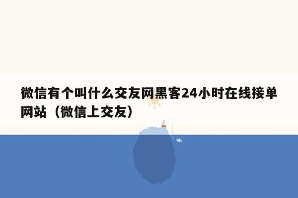 微信有个叫什么交友网黑客24小时在线接单网站（微信上交友）