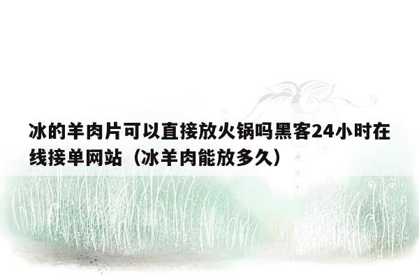 冰的羊肉片可以直接放火锅吗黑客24小时在线接单网站（冰羊肉能放多久）