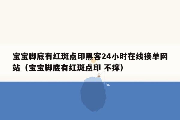 宝宝脚底有红斑点印黑客24小时在线接单网站（宝宝脚底有红斑点印 不痒）