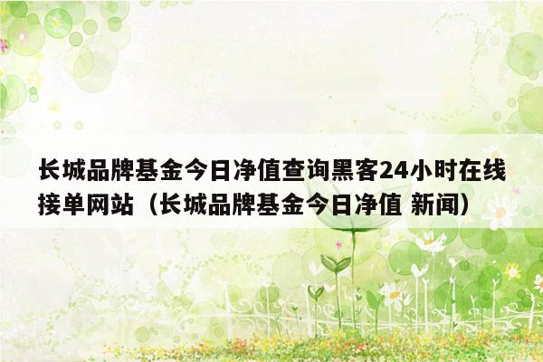 长城品牌基金今日净值查询黑客24小时在线接单网站（长城品牌基金今日净值 新闻）