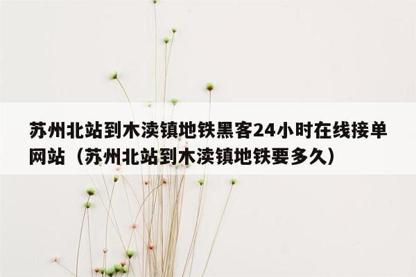 苏州北站到木渎镇地铁黑客24小时在线接单网站（苏州北站到木渎镇地铁要多久）