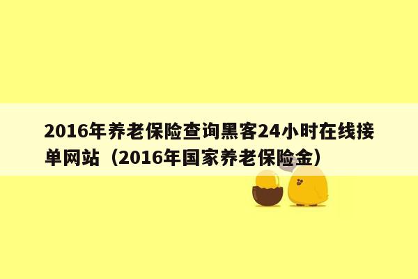 2016年养老保险查询黑客24小时在线接单网站（2016年国家养老保险金）