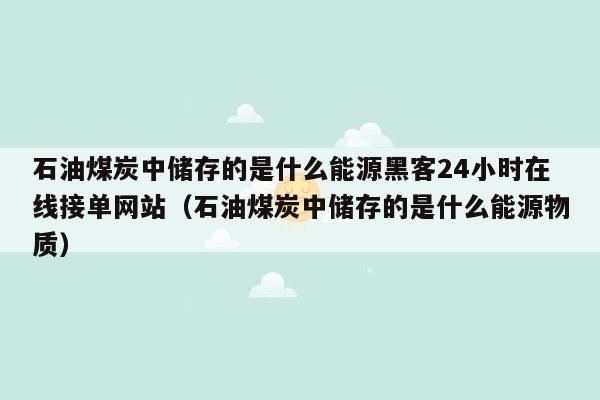 石油煤炭中储存的是什么能源黑客24小时在线接单网站（石油煤炭中储存的是什么能源物质）